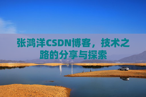 张鸿洋CSDN博客,技术之路的分享与探索